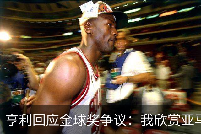 亨利回应金球奖争议：我欣赏亚马尔，不想打压他